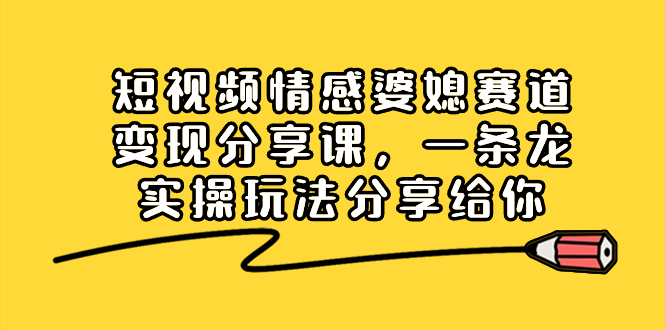 短视频情感婆媳赛道变现分享课，一条龙实操玩法分享给你-舒阳传媒网
