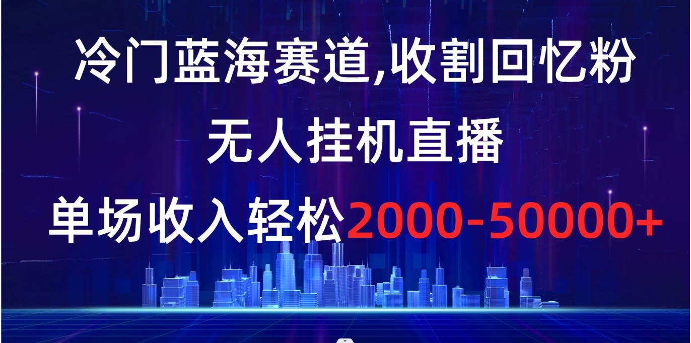 冷门蓝海赛道，收割回忆粉，无人挂机直播，单场收入轻松2000-5w+-舒阳传媒网