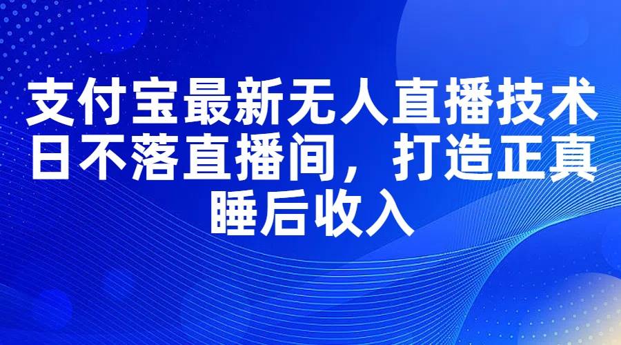 支付宝最新无人直播技术，日不落直播间，打造正真睡后收入-舒阳传媒网