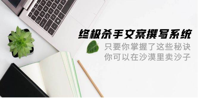 终极 杀手文案-撰写系统 只要你掌握了这些秘诀 你可以在沙漠里卖沙子-42节-舒阳传媒网