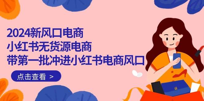 2024新风口电商，小红书无货源电商，带第一批冲进小红书电商风口（18节）-舒阳传媒网