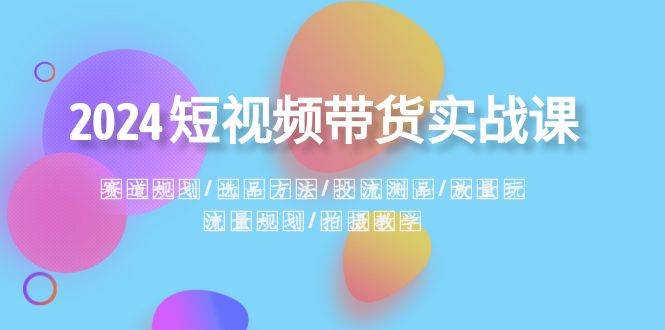 2024短视频带货实战课：赛道规划·选品方法·投流测品·放量玩法·流量规划-舒阳传媒网