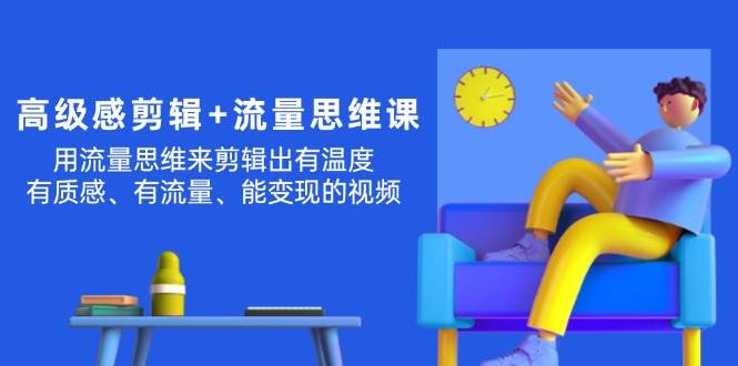 高级感 剪辑+流量思维：用流量思维剪辑出有温度/有质感/有流量/能变现视频-舒阳传媒网