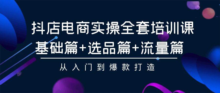 抖店电商实操全套培训课：基础篇+选品篇+流量篇，从入门到爆款打造-舒阳传媒网