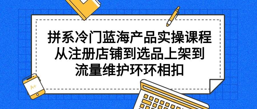 拼系冷门蓝海产品实操课程，从注册店铺到选品上架到流量维护环环相扣-舒阳传媒网