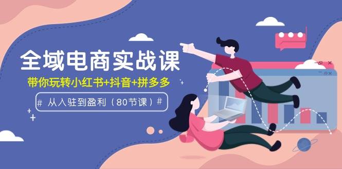全域电商实战课：从入驻到盈利，带你玩转小红书+抖音+拼多多（80节课）-舒阳传媒网