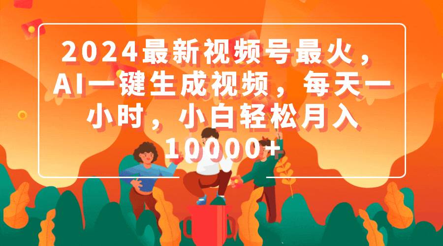 2024最新视频号最火，AI一键生成视频，每天一小时，小白轻松月入10000+-舒阳传媒网
