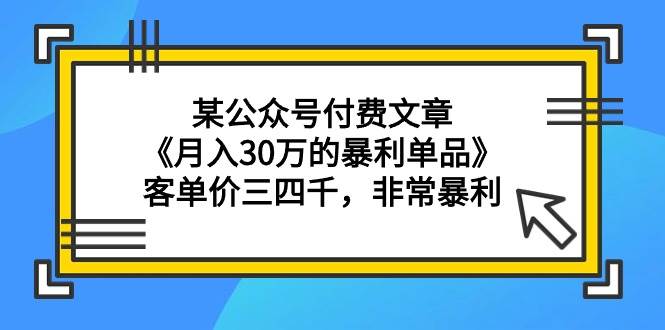 某公众号付费文章《月入30万的暴利单品》客单价三四千，非常暴利-舒阳传媒网