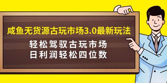 咸鱼无货源古玩市场3.0最新玩法，轻松驾驭古玩市场，日利润轻松四位数！…-舒阳传媒网