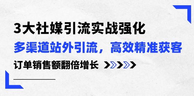 3大社媒引流实操强化，多渠道站外引流/高效精准获客/订单销售额翻倍增长-舒阳传媒网
