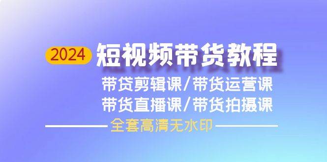 2024短视频带货教程，剪辑课+运营课+直播课+拍摄课（全套高清无水印）-舒阳传媒网