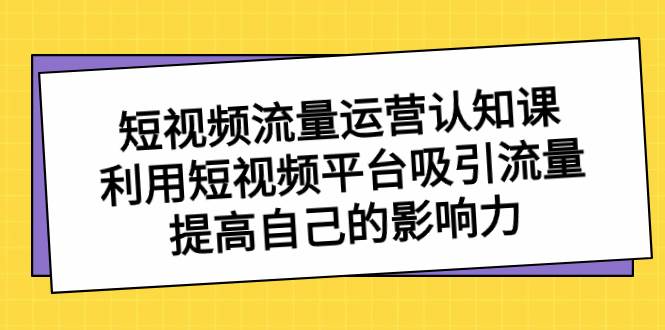 短视频流量-运营认知课，利用短视频平台吸引流量，提高自己的影响力-舒阳传媒网