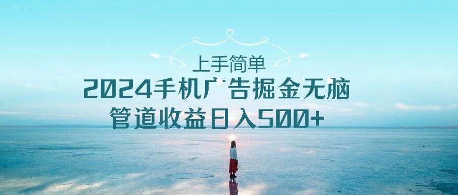 上手简单，2024手机广告掘金无脑，管道收益日入500+-舒阳传媒网