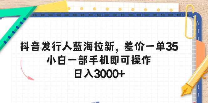 抖音发行人蓝海拉新，差价一单35，小白一部手机即可操作，日入3000+-舒阳传媒网
