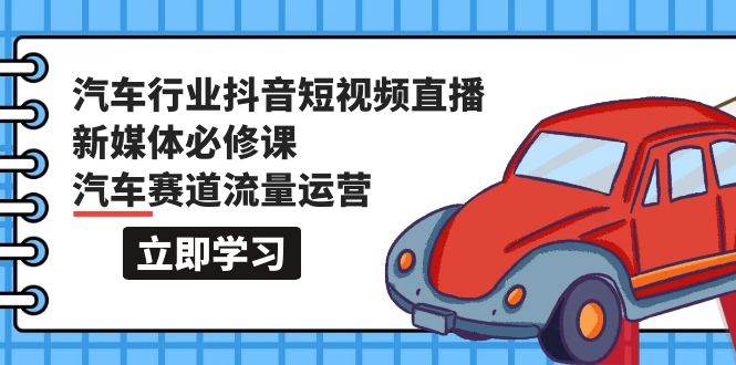 汽车行业 抖音短视频-直播新媒体必修课，汽车赛道流量运营（118节课）-舒阳传媒网