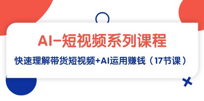 AI-短视频系列课程，快速理解带货短视频+AI运用赚钱（17节课）-舒阳传媒网