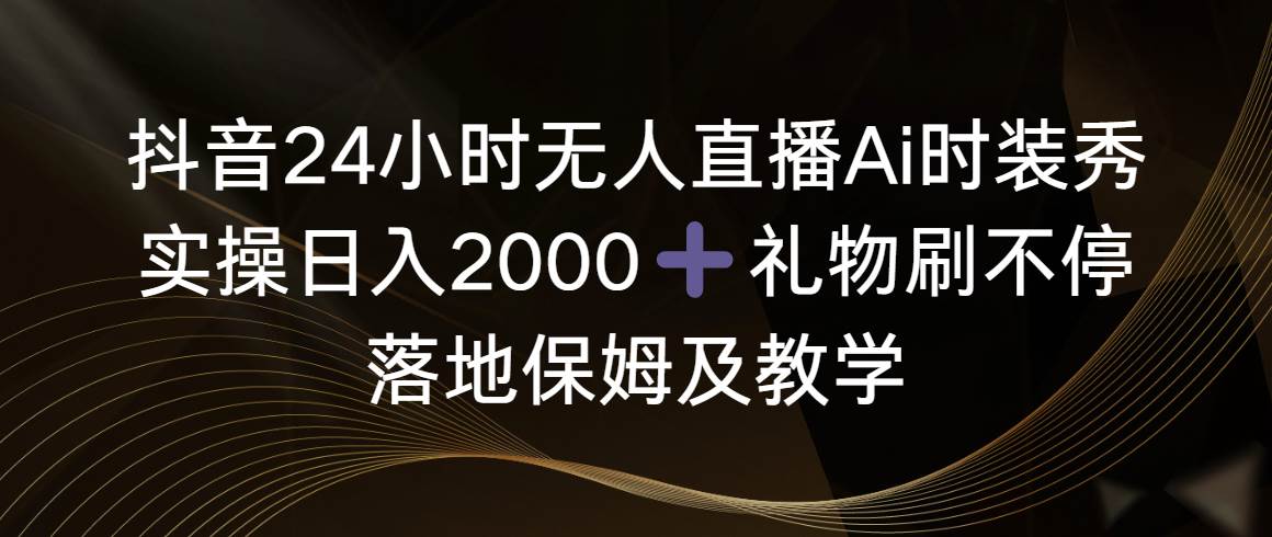 抖音24小时无人直播Ai时装秀，实操日入2000+，礼物刷不停，落地保姆及教学-舒阳传媒网