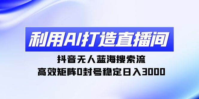 利用AI打造直播间，抖音无人蓝海搜索流，高效矩阵0封号稳定日入3000-舒阳传媒网