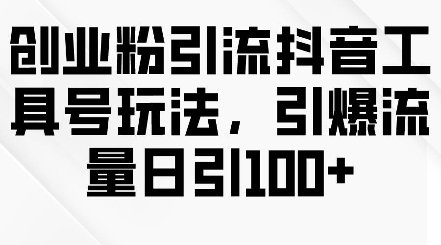 创业粉引流抖音工具号玩法，引爆流量日引100+-舒阳传媒网