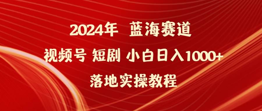 2024年蓝海赛道视频号短剧 小白日入1000+落地实操教程-舒阳传媒网