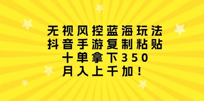 无视风控蓝海玩法，抖音手游复制粘贴，十单拿下350，月入上千加！-舒阳传媒网