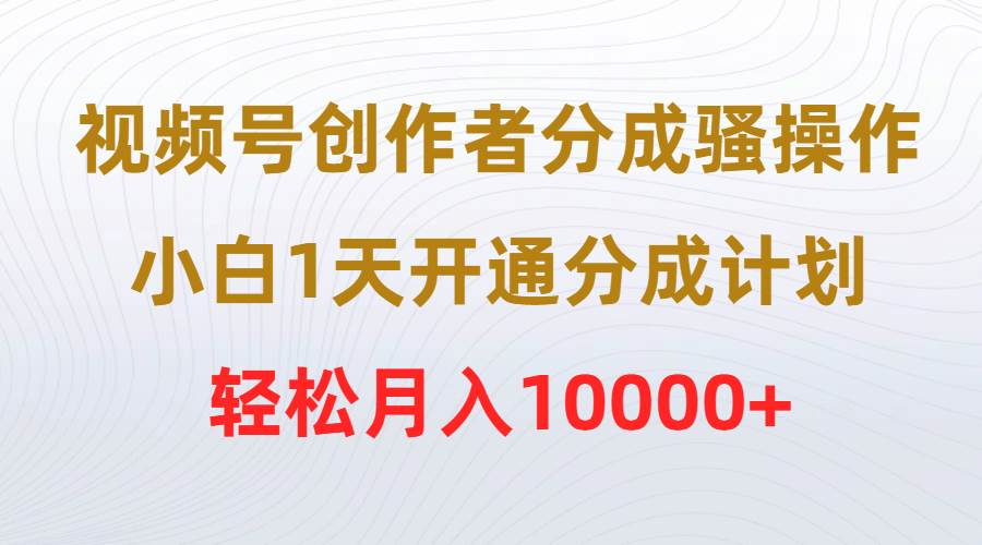 视频号创作者分成骚操作，小白1天开通分成计划，轻松月入10000+-舒阳传媒网