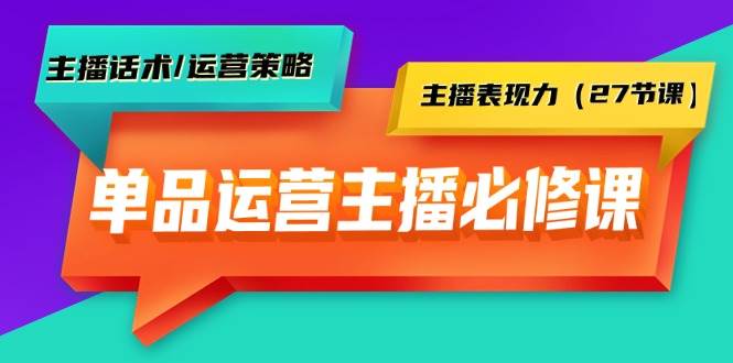 单品运营实操主播必修课：主播话术/运营策略/主播表现力（27节课）-舒阳传媒网