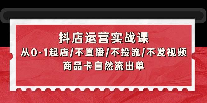 抖店运营实战课：从0-1起店/不直播/不投流/不发视频/商品卡自然流出单-舒阳传媒网