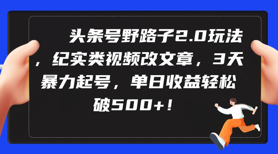 头条号野路子2.0玩法，纪实类视频改文章，3天暴力起号，单日收益轻松破500+-舒阳传媒网