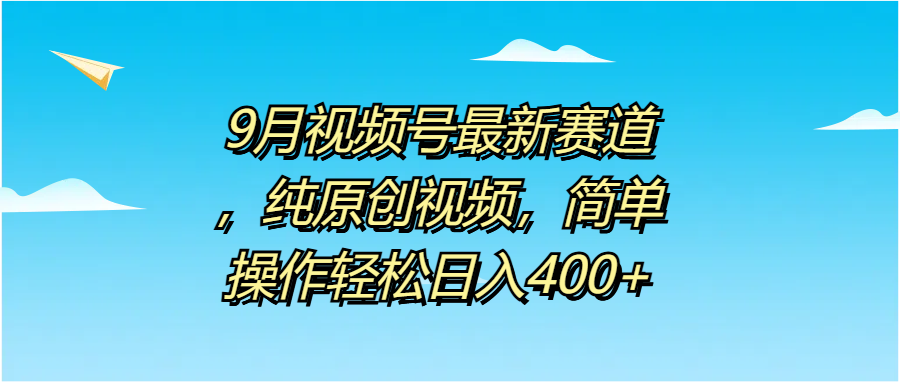 9月视频号最新赛道，纯原创视频，简单操作轻松日入400+-舒阳传媒网
