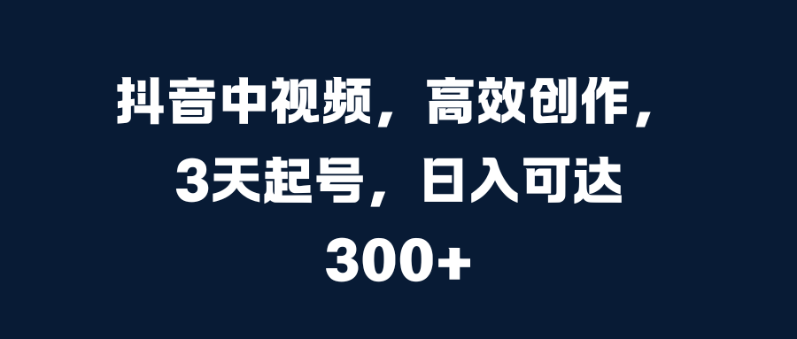 抖音中视频，高效创作，3天起号，日入可达300+-舒阳传媒网