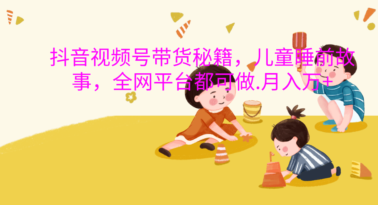 抖音视频号带货新风口：儿童睡前故事，轻松月入过万！-舒阳传媒网