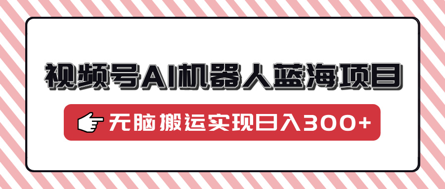 视频号AI机器人蓝海项目，操作简单适合0基础小白，无脑搬运实现日入300+-舒阳传媒网