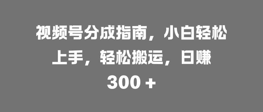 视频号分成指南，小白轻松上手，轻松搬运，日赚 300 +-舒阳传媒网