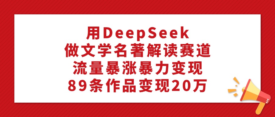 用DeepSeek做文学名著解读赛道，流量暴涨暴力变现，89条作品变现20万-舒阳传媒网