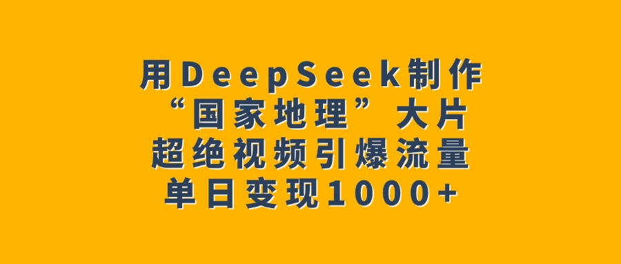 用DeepSeek制作“国家地理”大片，超绝视频引爆流量，单日变现1000+-舒阳传媒网