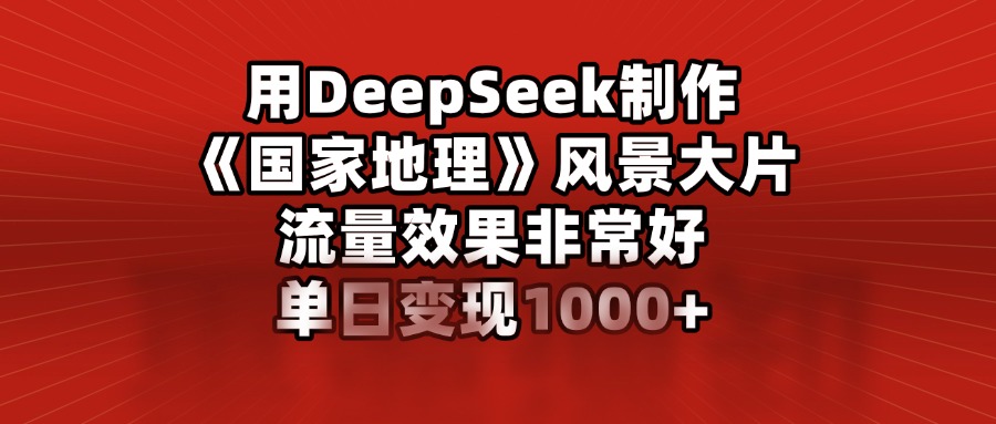 用DeepSeek制作《国家地理》风景大片，流量效果非常好，单日变现1000+-舒阳传媒网