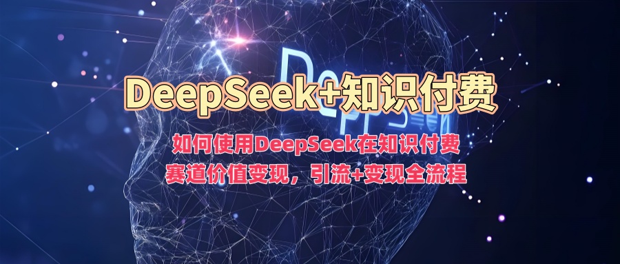 如何使用DeepSeek在知识付费赛道价值变现，引流+变现全流程-舒阳传媒网