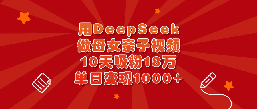 用DeepSeek做母女亲子视频，10天吸粉18万，单日变现1000+-舒阳传媒网
