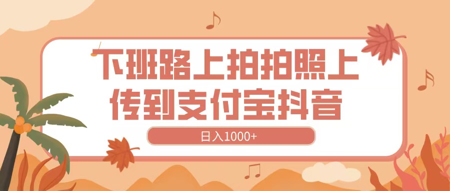 下班路上拍拍照，上传到抖音支付宝，日入1000+-舒阳传媒网