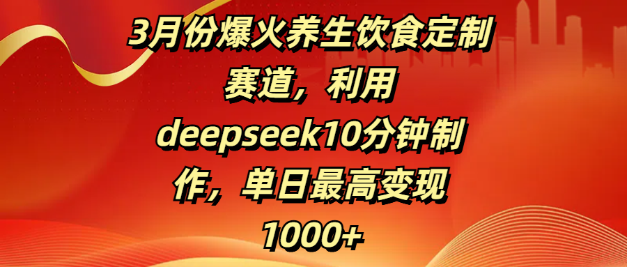 3月份爆火养生饮食定制赛道，利用deepseek10分钟制作，单日最高变现1000+-舒阳传媒网