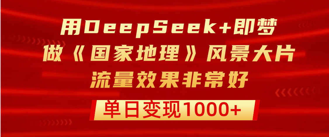 用DeepSeek+即梦制作《国家地理》风景大片，流量效果非常好，单日变现1000+-舒阳传媒网