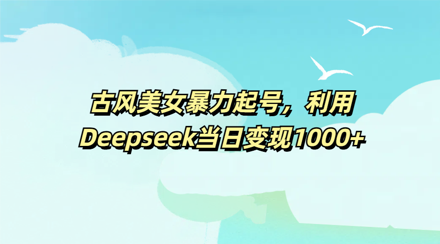古风美女暴力起号，利用Deepseek当日变现1000+-舒阳传媒网