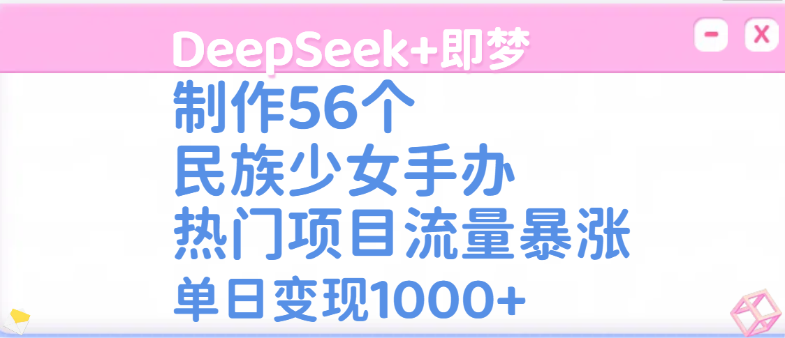 DeepSeek+即梦制作56个民族少女手办，热门项目流量暴涨，单日变现1000+-舒阳传媒网
