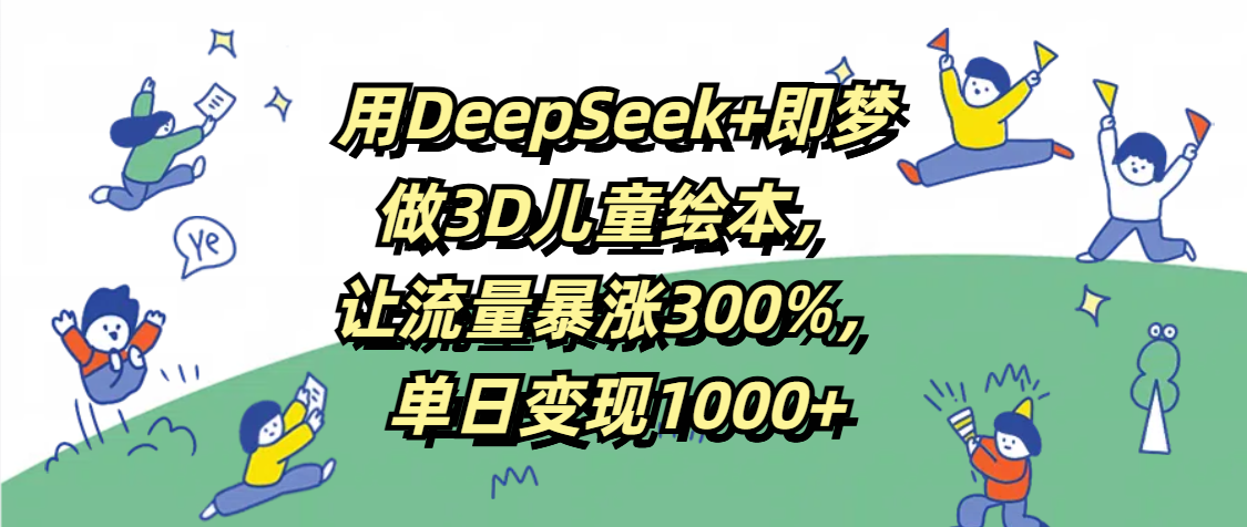 用DeepSeek+即梦，做3D儿童绘本，让流量暴涨300%，单日变现1000+-舒阳传媒网