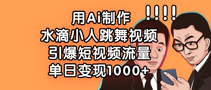 用Ai制作水滴小人跳舞视频，引爆短视频流量，单日变现1000+-舒阳传媒网