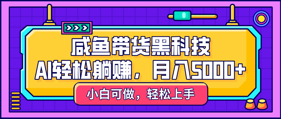 咸鱼带货黑科技，AI轻松躺赚，稳定月入5000+-舒阳传媒网