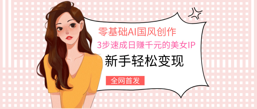 零基础AI国风创作：3步速成日赚千元的美女IP，新手轻松变现-舒阳传媒网