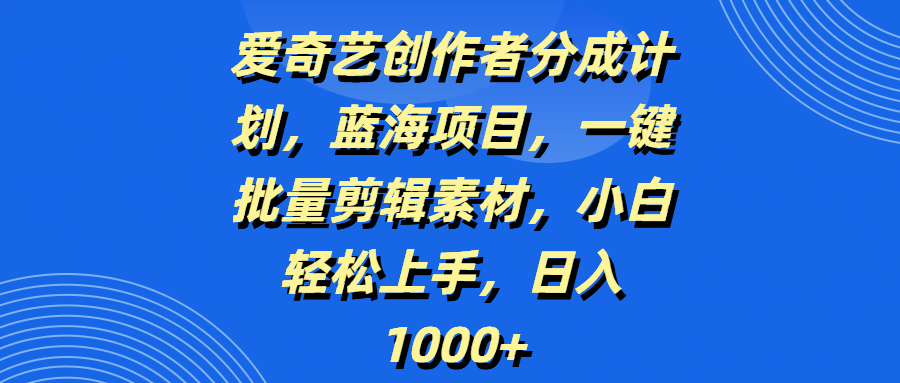 爱奇艺创作者分成计划，蓝海项目，一键批量剪辑素材，小白轻松上手，日入1000+-舒阳传媒网