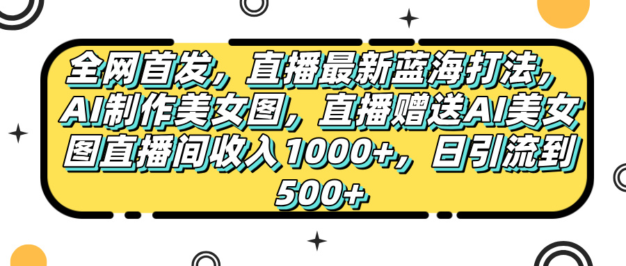 全网首发，直播最新蓝海打法，AI制作美女图，直播赠送AI美女图直播间收入1000+，日引流到500+，-舒阳传媒网
